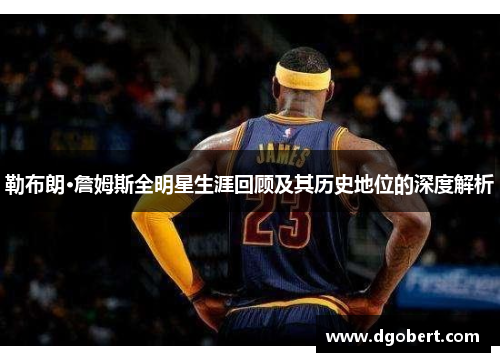 勒布朗·詹姆斯全明星生涯回顾及其历史地位的深度解析