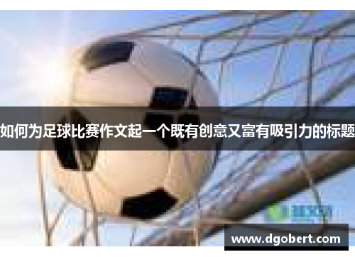 如何为足球比赛作文起一个既有创意又富有吸引力的标题