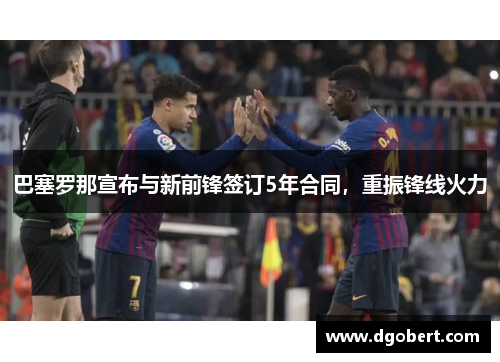 巴塞罗那宣布与新前锋签订5年合同，重振锋线火力