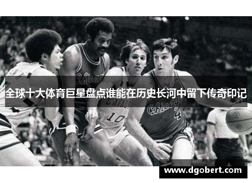 全球十大体育巨星盘点谁能在历史长河中留下传奇印记