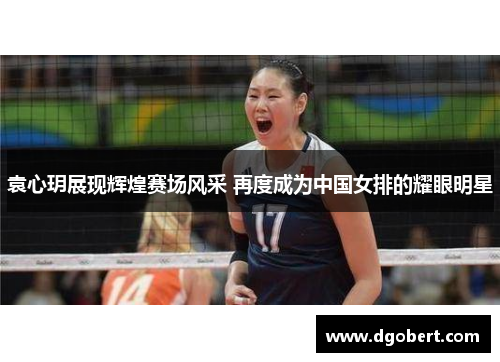 袁心玥展现辉煌赛场风采 再度成为中国女排的耀眼明星