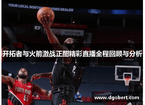 开拓者与火箭激战正酣精彩直播全程回顾与分析
