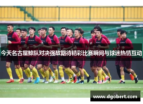 今天名古屋鲸队对决强敌期待精彩比赛瞬间与球迷热情互动