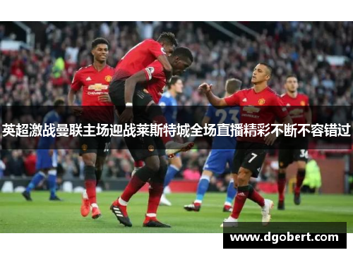 英超激战曼联主场迎战莱斯特城全场直播精彩不断不容错过