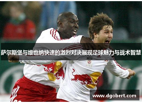 萨尔斯堡与维也纳快速的激烈对决展现足球魅力与战术智慧