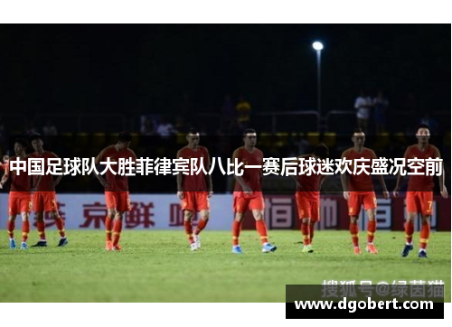 中国足球队大胜菲律宾队八比一赛后球迷欢庆盛况空前