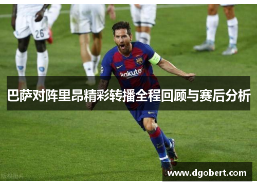 巴萨对阵里昂精彩转播全程回顾与赛后分析