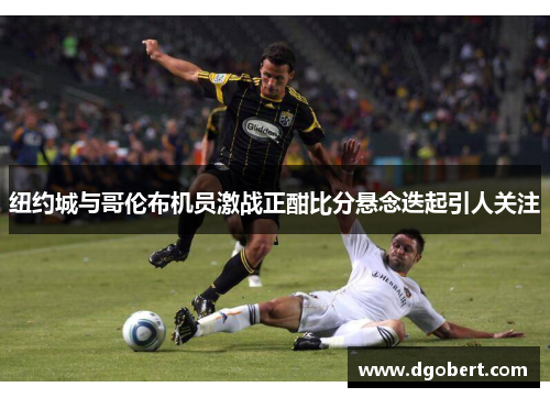 纽约城与哥伦布机员激战正酣比分悬念迭起引人关注