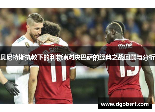贝尼特斯执教下的利物浦对决巴萨的经典之战回顾与分析
